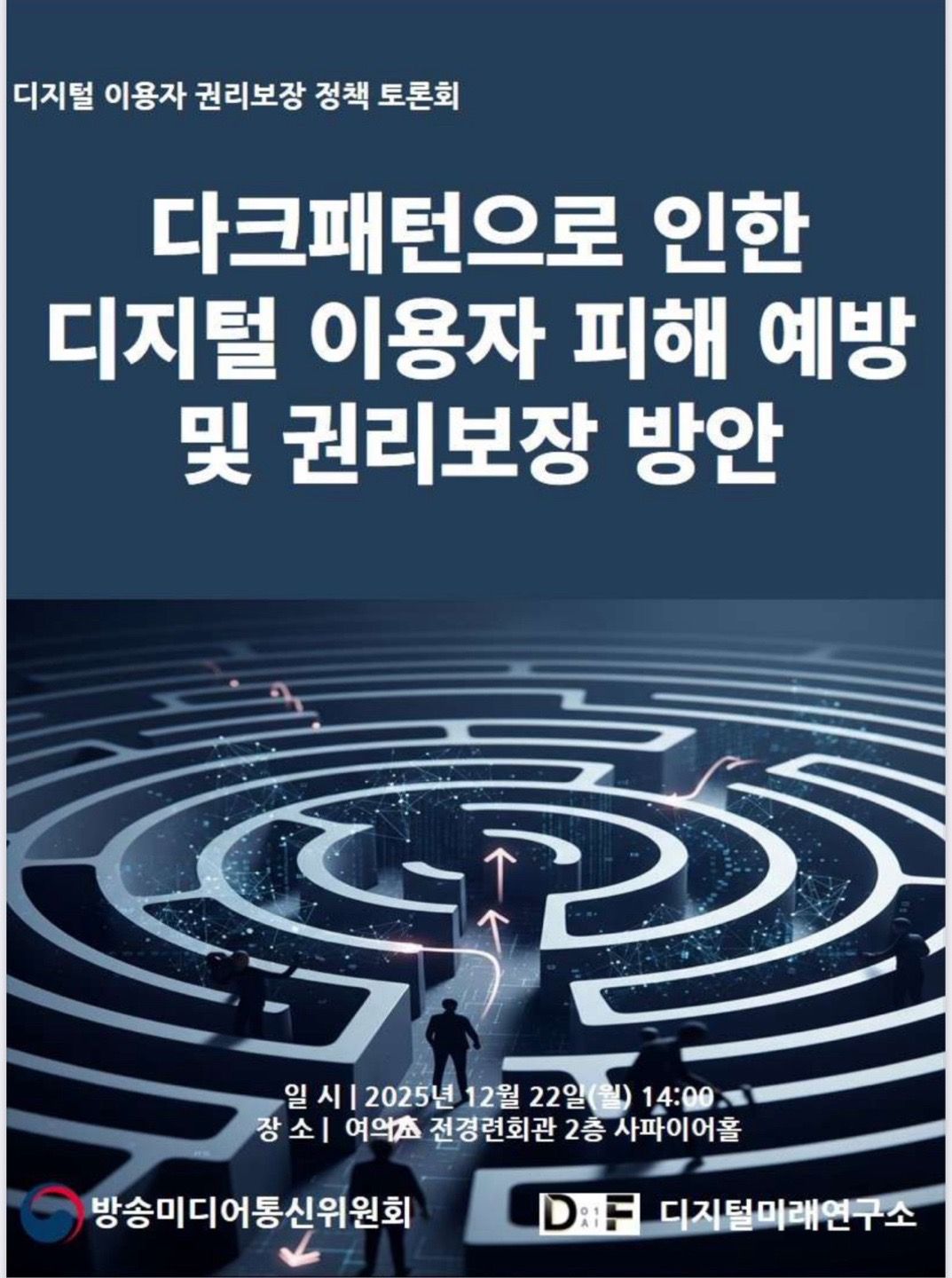 방송미디어통신위원회, 디지털미래연구소
 2025. 12. 22 월 오후 2시, 전경련회관 2층 사파이어홀에서 디지털이용자 권리보장 정책토론회 : ‘다크패턴으로 인한 디지털 이용자 피해예방 및 권리보장 방안’ 개최