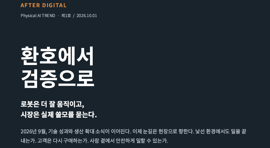AFTER DIGITAL Physical AI TREND
제1호/2026.10.1
환호에서 검증으로 - 로봇은 더 잘 움직이고, 시장은 실제 쓸모를 묻는다